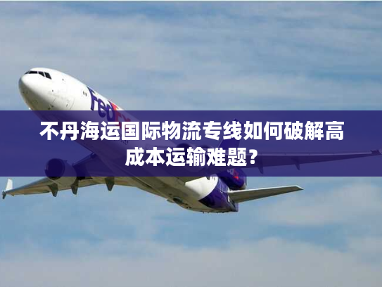 不丹海运国际物流专线如何破解高成本运输难题？