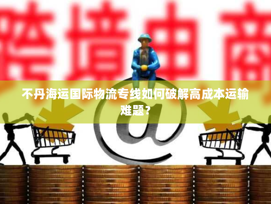 不丹海运国际物流专线如何破解高成本运输难题? 不丹海运国际物流专线如何破解高成本运输难题?