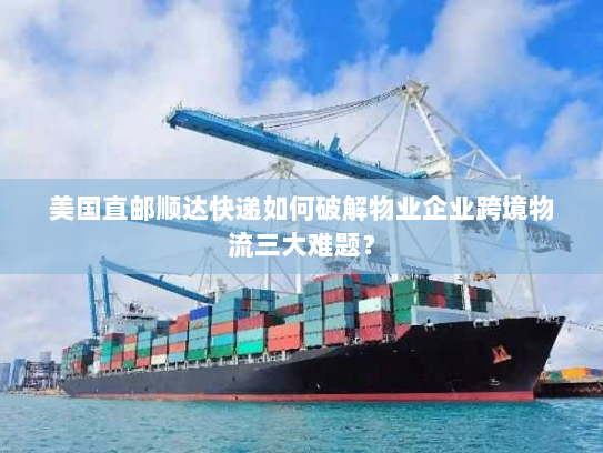 美国直邮顺达快递如何破解物业企业跨境物流三大难题? 美国直邮顺达快递如何破解物业企业跨境物流三大难题?