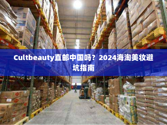 Cultbeauty直邮中国吗？2024海淘美妆避坑指南