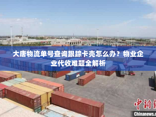 大唐物流单号查询跟踪卡壳怎么办?物业企业代收难题全解析 大唐物流单号查询跟踪卡壳怎么办?物业企业代收难题全解析