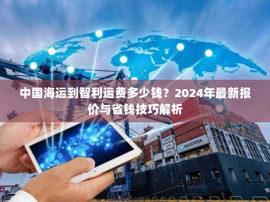 中国海运到智利运费多少钱？2024年最新报价与省钱技巧解析