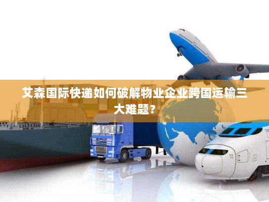 艾森国际快递如何破解物业企业跨国运输三大难题? 艾森国际快递如何破解物业企业跨国运输三大难题?