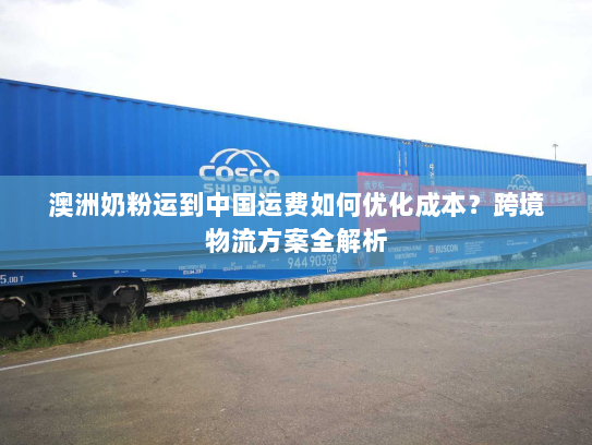 澳洲奶粉运到中国运费如何优化成本?跨境物流方案全解析 澳洲奶粉运到中国运费如何优化成本?跨境物流方案全解析