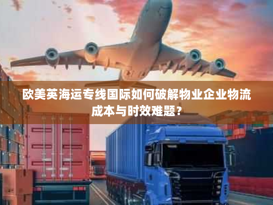 欧美英海运专线国际如何破解物业企业物流成本与时效难题? 欧美英海运专线国际如何破解物业企业物流成本与时效难题?