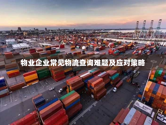 物业企业常见物流查询难题及应对策略 物业企业常见物流查询难题及应对策略