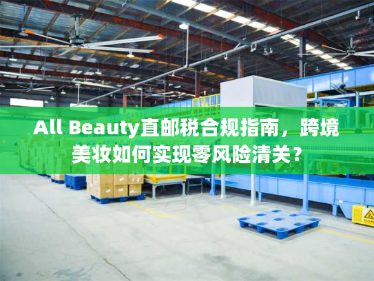 All Beauty直邮税合规指南,跨境美妆如何实现零风险清关? All Beauty直邮税合规指南,跨境美妆如何实现零风险清关?