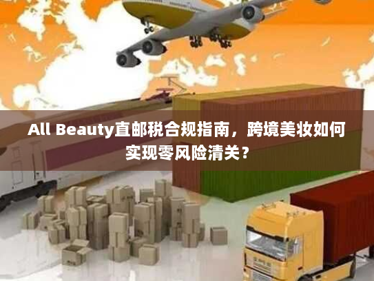 All Beauty直邮税合规指南，跨境美妆如何实现零风险清关？