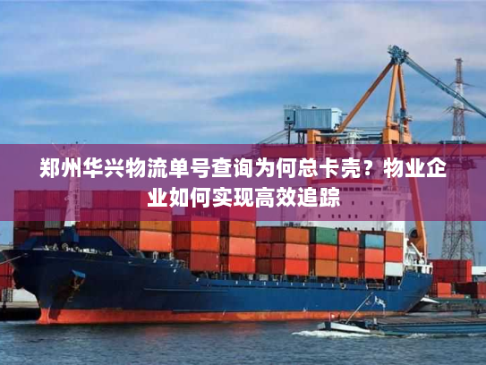 郑州华兴物流单号查询为何总卡壳?物业企业如何实现高效追踪 郑州华兴物流单号查询为何总卡壳?物业企业如何实现高效追踪