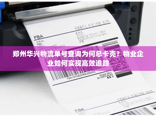 郑州华兴物流单号查询为何总卡壳?物业企业如何实现高效追踪 郑州华兴物流单号查询为何总卡壳?物业企业如何实现高效追踪