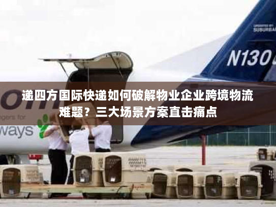 递四方国际快递如何破解物业企业跨境物流难题?三大场景方案直击痛点 递四方国际快递如何破解物业企业跨境物流难题?三大场景方案直击痛点