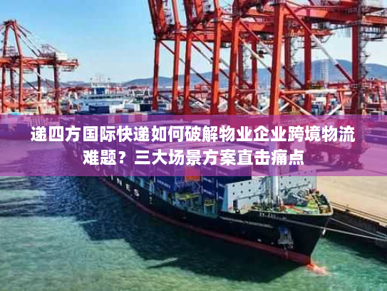 递四方国际快递如何破解物业企业跨境物流难题?三大场景方案直击痛点 递四方国际快递如何破解物业企业跨境物流难题?三大场景方案直击痛点