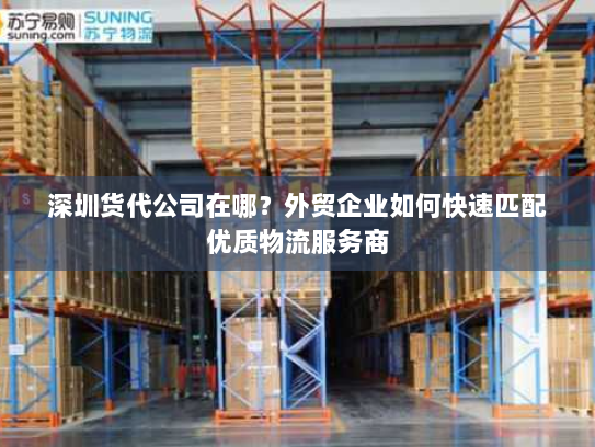 深圳货代公司在哪?外贸企业如何快速匹配优质物流服务商 深圳货代公司在哪?外贸企业如何快速匹配优质物流服务商
