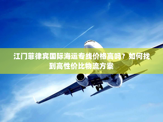 江门菲律宾国际海运专线价格高吗？如何找到高性价比物流方案