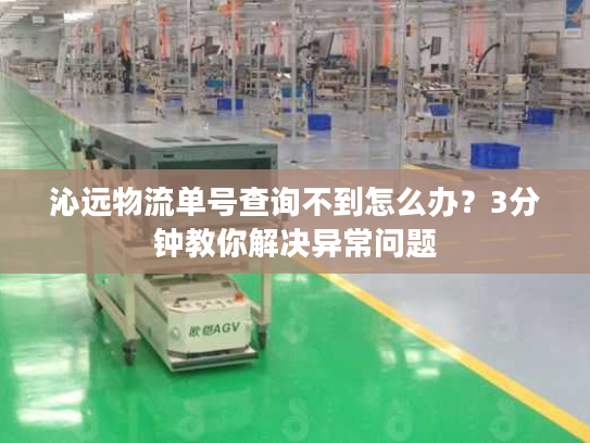 沁远物流单号查询不到怎么办？3分钟教你解决异常问题