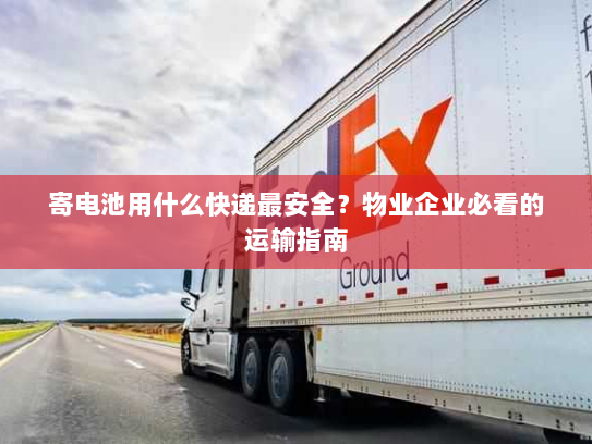 寄电池用什么快递最安全?物业企业必看的运输指南 寄电池用什么快递最安全?物业企业必看的运输指南