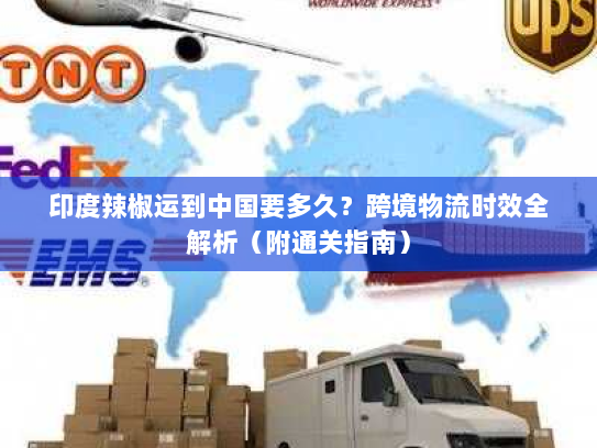 印度辣椒运到中国要多久?跨境物流时效全解析(附通关指南) 印度辣椒运到中国要多久?跨境物流时效全解析(附通关指南)