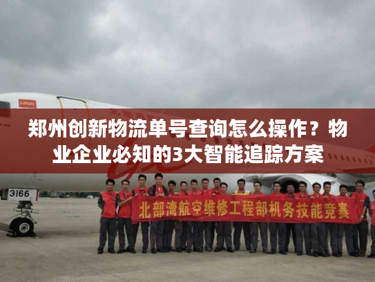 郑州创新物流单号查询怎么操作？物业企业必知的3大智能追踪方案