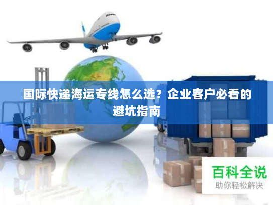国际快递海运专线怎么选？企业客户必看的避坑指南