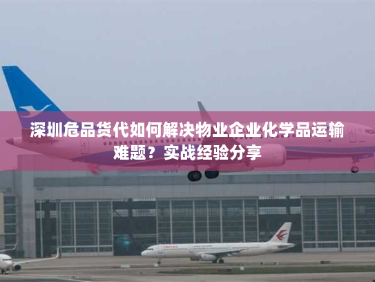 深圳危品货代如何解决物业企业化学品运输难题?实战经验分享 深圳危品货代如何解决物业企业化学品运输难题?实战经验分享