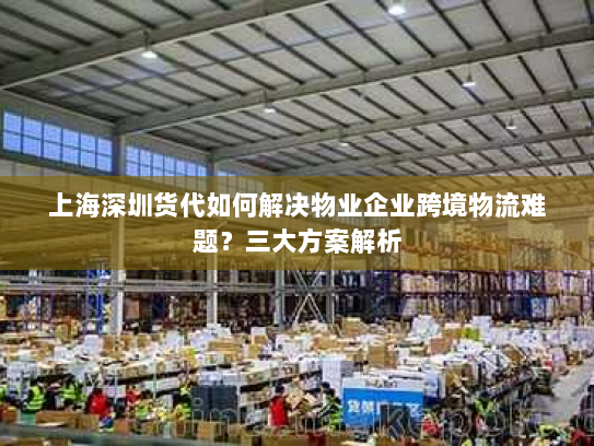 上海深圳货代如何解决物业企业跨境物流难题?三大方案解析 上海深圳货代如何解决物业企业跨境物流难题?三大方案解析