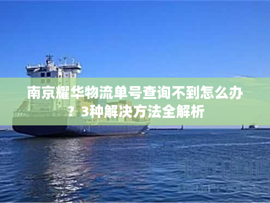 南京耀华物流单号查询不到怎么办？3种解决方法全解析