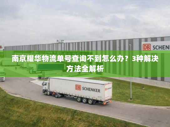 南京耀华物流单号查询不到怎么办?3种解决方法全解析 南京耀华物流单号查询不到怎么办?3种解决方法全解析