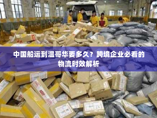 中国船运到温哥华要多久?跨境企业必看的物流时效解析 中国船运到温哥华要多久?跨境企业必看的物流时效解析