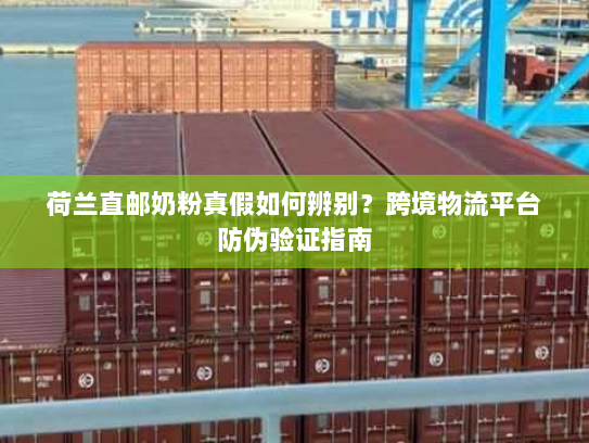 荷兰直邮奶粉真假如何辨别?跨境物流平台防伪验证指南 荷兰直邮奶粉真假如何辨别?跨境物流平台防伪验证指南
