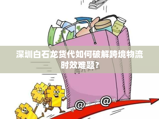 深圳白石龙货代如何破解跨境物流时效难题？