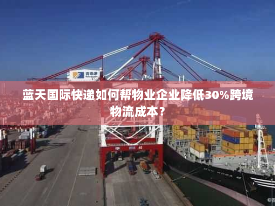 蓝天国际快递如何帮物业企业降低30%跨境物流成本? 蓝天国际快递如何帮物业企业降低30%跨境物流成本?