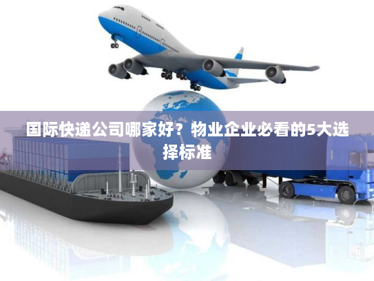 国际快递公司哪家好?物业企业必看的5大选择标准 国际快递公司哪家好?物业企业必看的5大选择标准