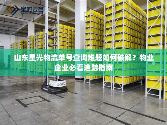 山东星光物流单号查询难题如何破解?物业企业必看追踪指南 山东星光物流单号查询难题如何破解?物业企业必看追踪指南