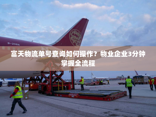 富天物流单号查询如何操作?物业企业3分钟掌握全流程 富天物流单号查询如何操作?物业企业3分钟掌握全流程
