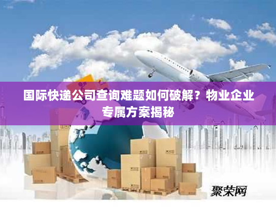 国际快递公司查询难题如何破解?物业企业专属方案揭秘 国际快递公司查询难题如何破解?物业企业专属方案揭秘
