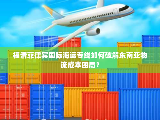 福清菲律宾国际海运专线如何破解东南亚物流成本困局？