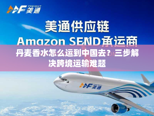 丹麦香水怎么运到中国去？三步解决跨境运输难题