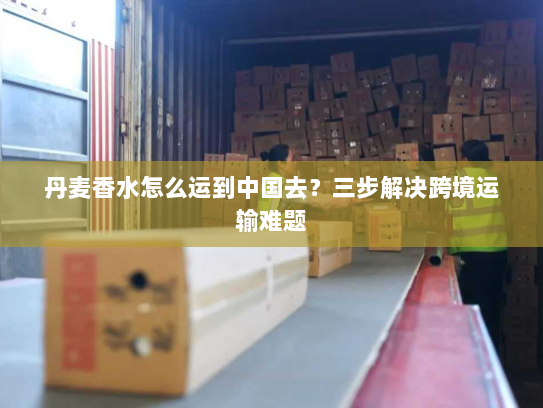 丹麦香水怎么运到中国去？三步解决跨境运输难题
