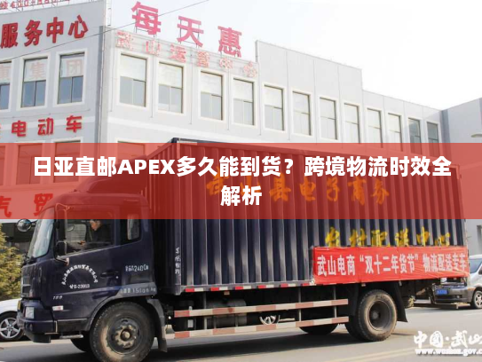日亚直邮APEX多久能到货?跨境物流时效全解析 日亚直邮APEX多久能到货?跨境物流时效全解析