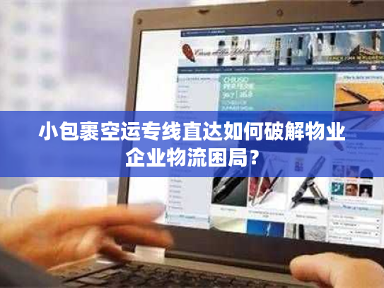 小包裹空运专线直达如何破解物业企业物流困局？