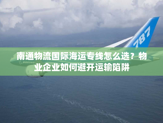 南通物流国际海运专线怎么选？物业企业如何避开运输陷阱