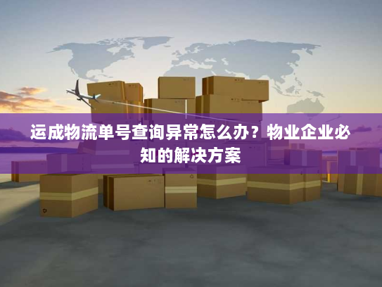 运成物流单号查询异常怎么办？物业企业必知的解决方案