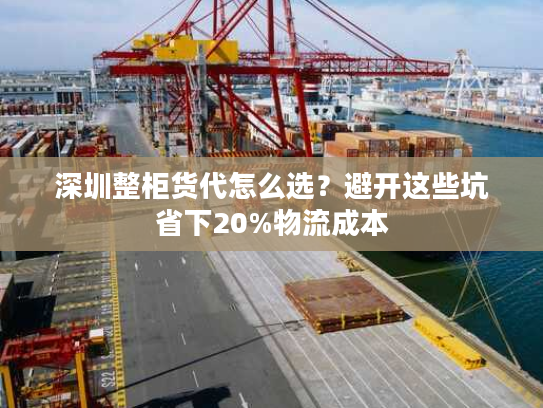 深圳整柜货代怎么选?避开这些坑省下20%物流成本 深圳整柜货代怎么选?避开这些坑省下20%物流成本