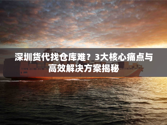 深圳货代找仓库难？3大核心痛点与高效解决方案揭秘