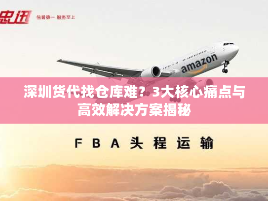 深圳货代找仓库难？3大核心痛点与高效解决方案揭秘