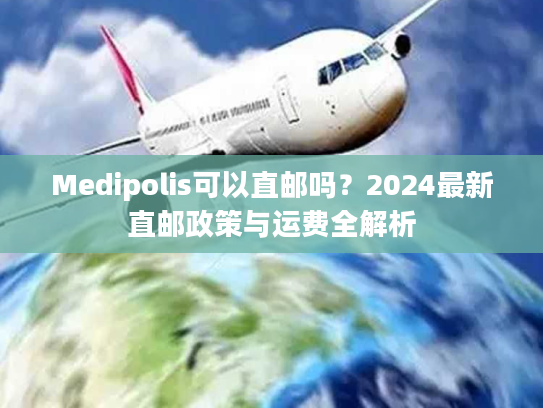 Medipolis可以直邮吗？2024最新直邮政策与运费全解析