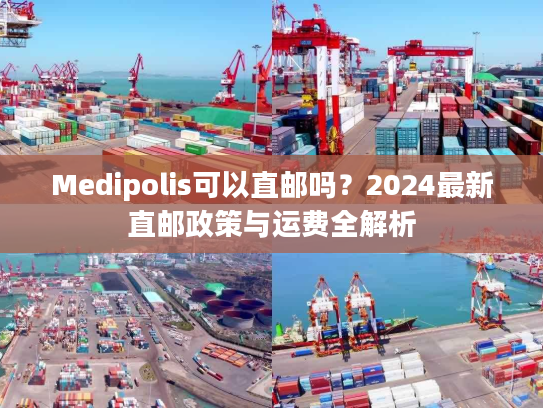 Medipolis可以直邮吗？2024最新直邮政策与运费全解析