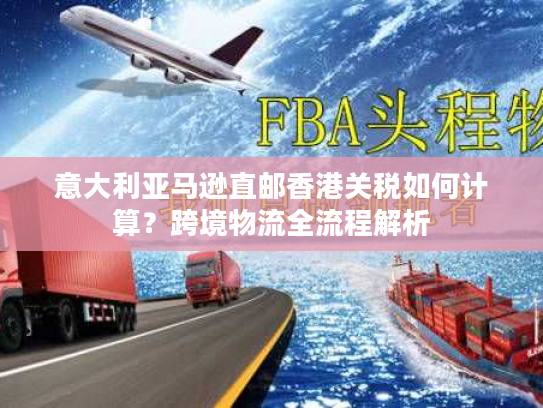 意大利亚马逊直邮香港关税如何计算？跨境物流全流程解析
