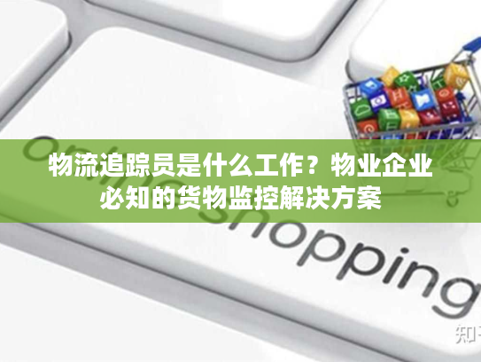 物流追踪员是什么工作？物业企业必知的货物监控解决方案
