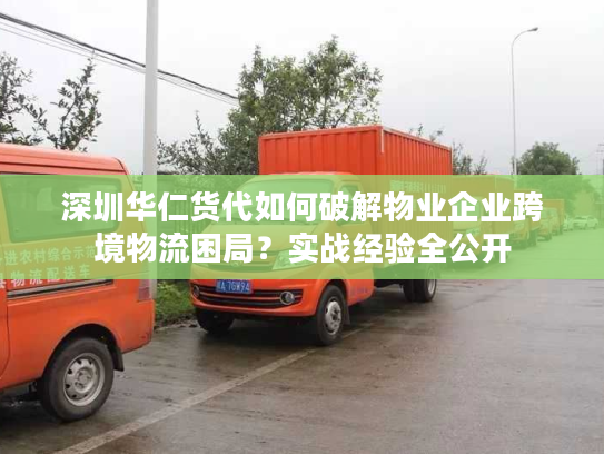深圳华仁货代如何破解物业企业跨境物流困局？实战经验全公开